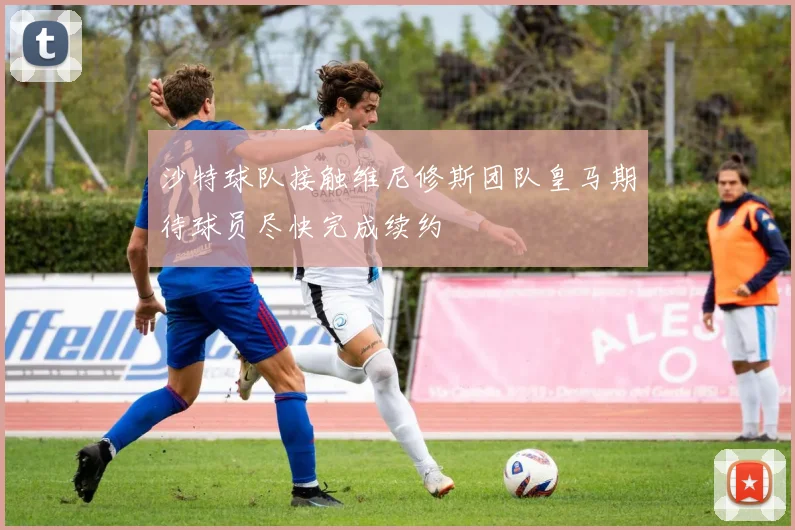 沙特球队接触维尼修斯团队皇马期待球员尽快完成续约