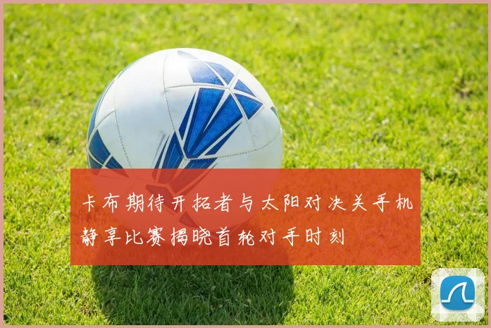 卡布期待开拓者与太阳对决关手机静享比赛揭晓首轮对手时刻