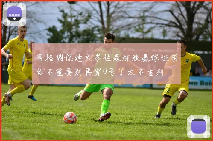 蒂格调侃迪文岑佐森林狼赢球证明你不重要别再穿0号了太不吉利
