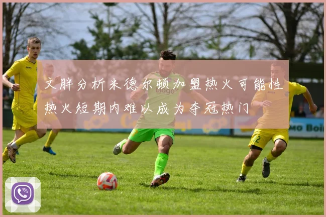 文胖分析米德尔顿加盟热火可能性热火短期内难以成为夺冠热门