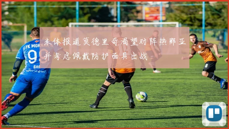 米体报道莫德里奇渴望对阵热那亚并考虑佩戴防护面具出战