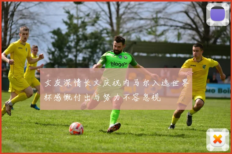 女友深情长文庆祝内马尔入选世界杯感慨付出与努力不容忽视