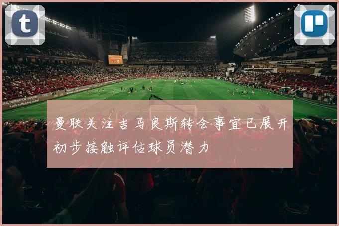 曼联关注吉马良斯转会事宜已展开初步接触评估球员潜力