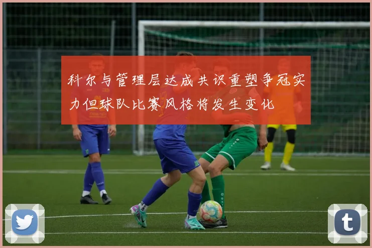 科尔与管理层达成共识重塑争冠实力但球队比赛风格将发生变化