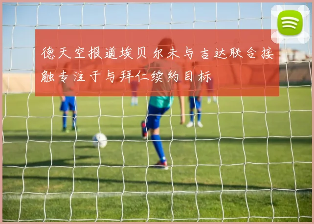 德天空报道埃贝尔未与吉达联合接触专注于与拜仁续约目标