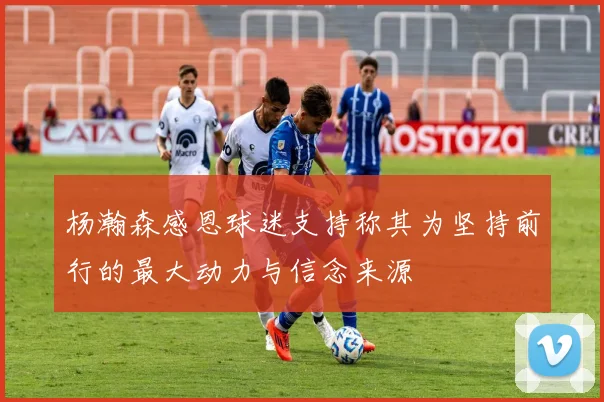 杨瀚森感恩球迷支持称其为坚持前行的最大动力与信念来源