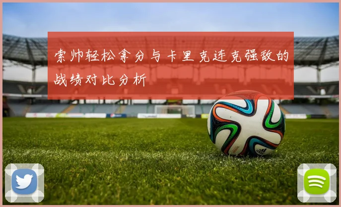索帅轻松拿分与卡里克连克强敌的战绩对比分析