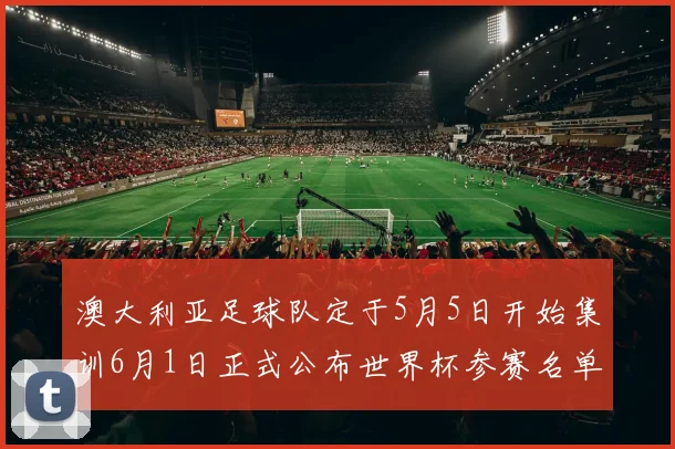 澳大利亚足球队定于5月5日开始集训6月1日正式公布世界杯参赛名单