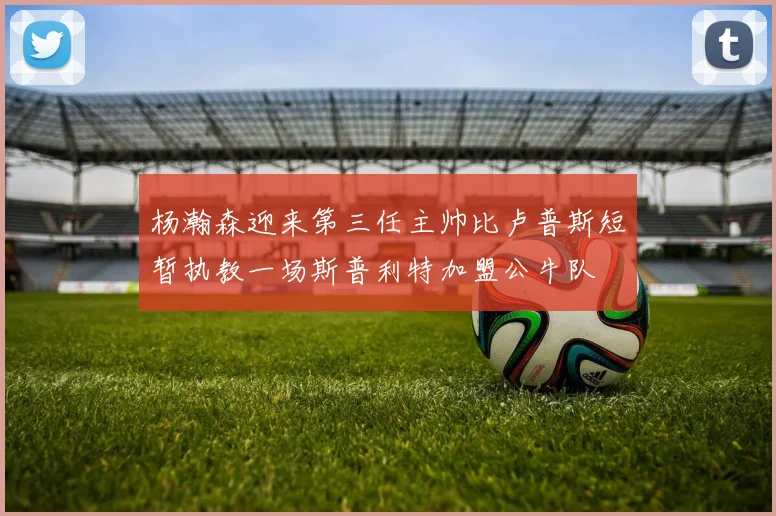 杨瀚森迎来第三任主帅比卢普斯短暂执教一场斯普利特加盟公牛队