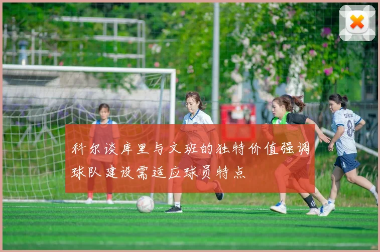 科尔谈库里与文班的独特价值强调球队建设需适应球员特点