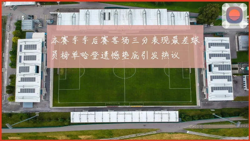 本赛季季后赛客场三分表现最差球员榜单哈登遗憾垫底引发热议
