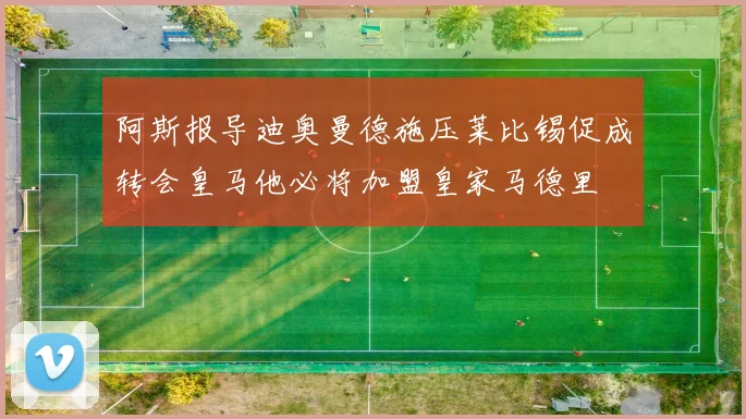 阿斯报导迪奥曼德施压莱比锡促成转会皇马他必将加盟皇家马德里