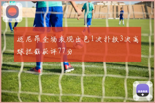 迈尼昂全场表现出色1次扑救3次高球拦截获评77分